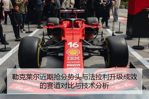 勒克莱尔近期抢分势头与法拉利升级成效的赛道对比与技术分析