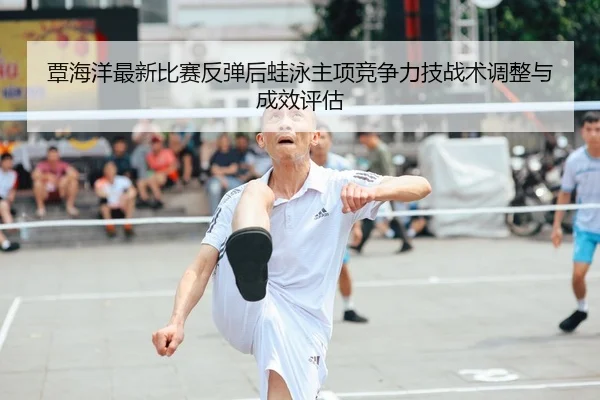 覃海洋最新比赛反弹后蛙泳主项竞争力技战术调整与成效评估