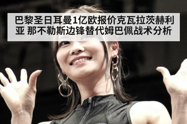 巴黎圣日耳曼1亿欧报价克瓦拉茨赫利亚 那不勒斯边锋替代姆巴佩战术分析