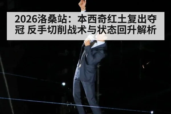 2026洛桑站：本西奇红土复出夺冠 反手切削战术与状态回升解析