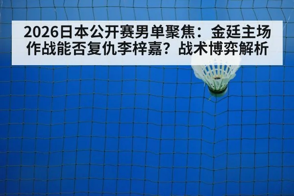 2026日本公开赛男单聚焦：金廷主场作战能否复仇李梓嘉？战术博弈解析