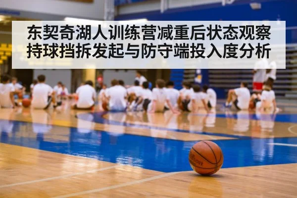 东契奇湖人训练营减重后状态观察 持球挡拆发起与防守端投入度分析