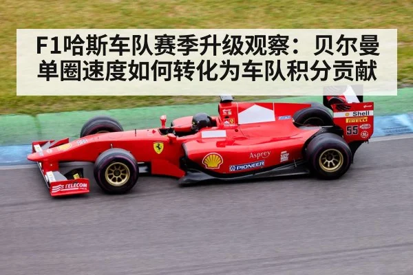 F1哈斯车队赛季升级观察：贝尔曼单圈速度如何转化为车队积分贡献