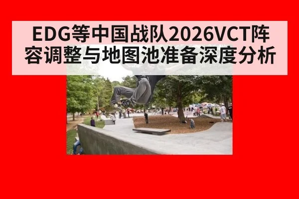 EDG等中国战队2026VCT阵容调整与地图池准备深度分析