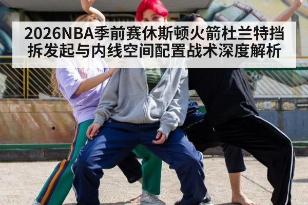 2026NBA季前赛休斯顿火箭杜兰特挡拆发起与内线空间配置战术深度解析