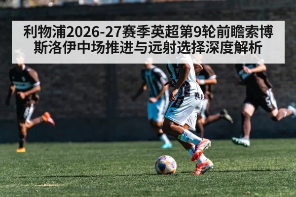 利物浦2026-27赛季英超第9轮前瞻索博斯洛伊中场推进与远射选择深度解析