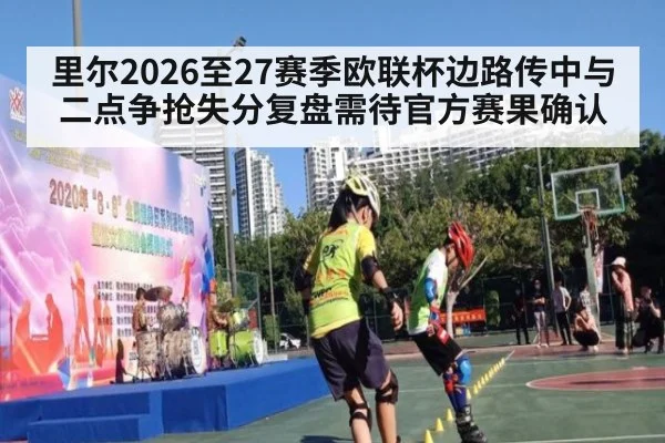 里尔2026至27赛季欧联杯边路传中与二点争抢失分复盘需待官方赛果确认
